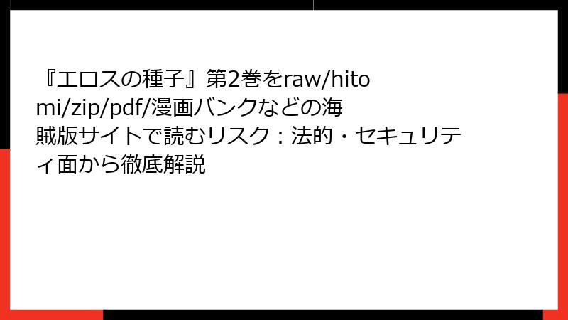 『エロスの種子』第2巻をraw/hitomi/zip/pdf/漫画バンクなどの海賊版サイトで読むリスク：法的・セキュリティ面から徹底解説