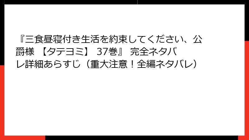 『三食昼寝付き生活を約束してください、公爵様 【タテヨミ】 37巻』 完全ネタバレ詳細あらすじ（重大注意！全編ネタバレ）