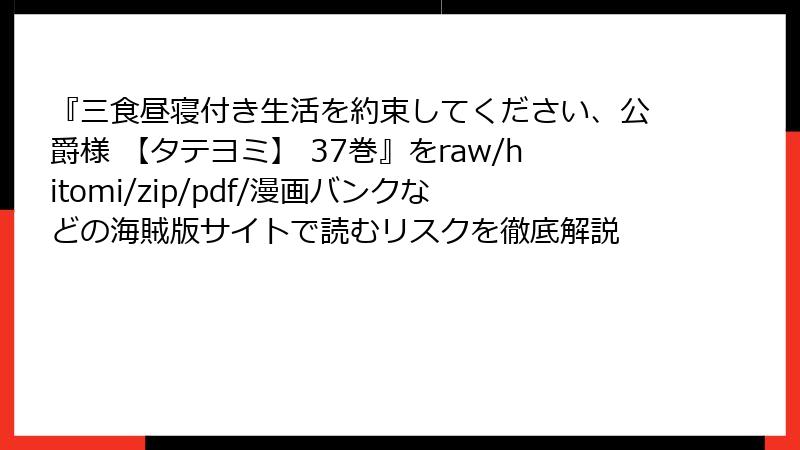 『三食昼寝付き生活を約束してください、公爵様 【タテヨミ】 37巻』をraw/hitomi/zip/pdf/漫画バンクなどの海賊版サイトで読むリスクを徹底解説