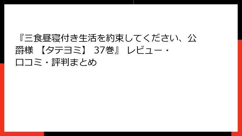 『三食昼寝付き生活を約束してください、公爵様 【タテヨミ】 37巻』 レビュー・口コミ・評判まとめ