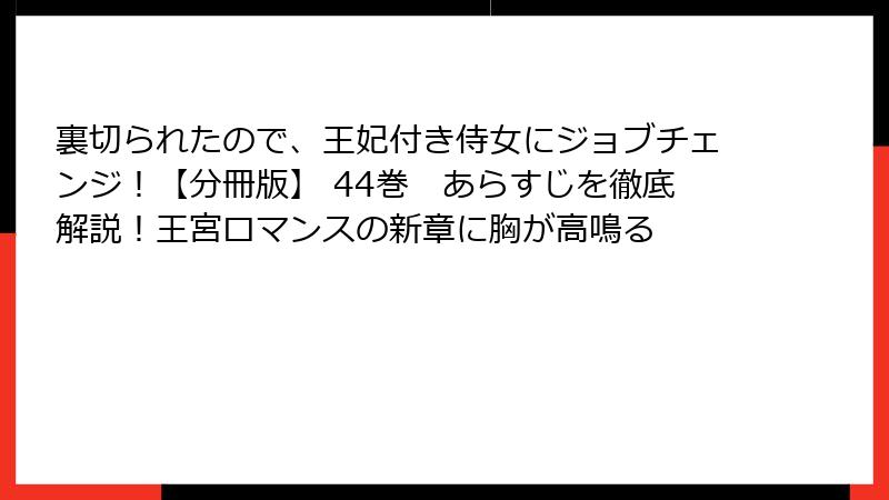 裏切られたので、王妃付き侍女にジョブチェンジ！【分冊版】 44巻　あらすじを徹底解説！王宮ロマンスの新章に胸が高鳴る