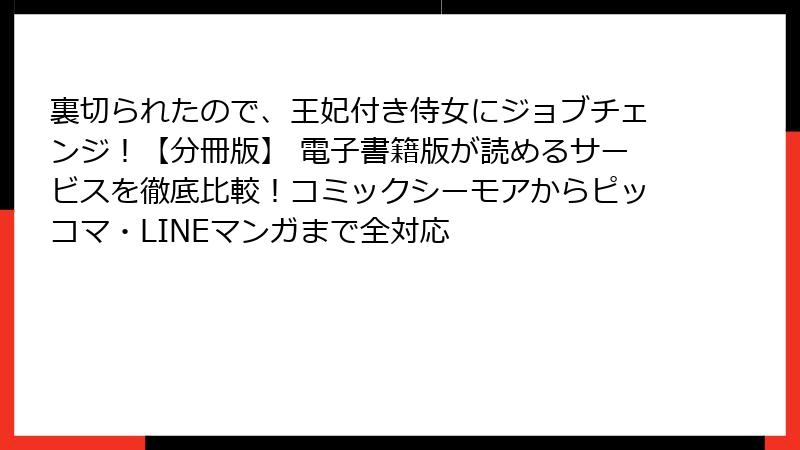 裏切られたので、王妃付き侍女にジョブチェンジ！【分冊版】 電子書籍版が読めるサービスを徹底比較！コミックシーモアからピッコマ・LINEマンガまで全対応