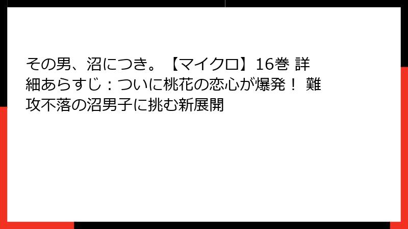 その男、沼につき。【マイクロ】16巻 詳細あらすじ：ついに桃花の恋心が爆発！ 難攻不落の沼男子に挑む新展開