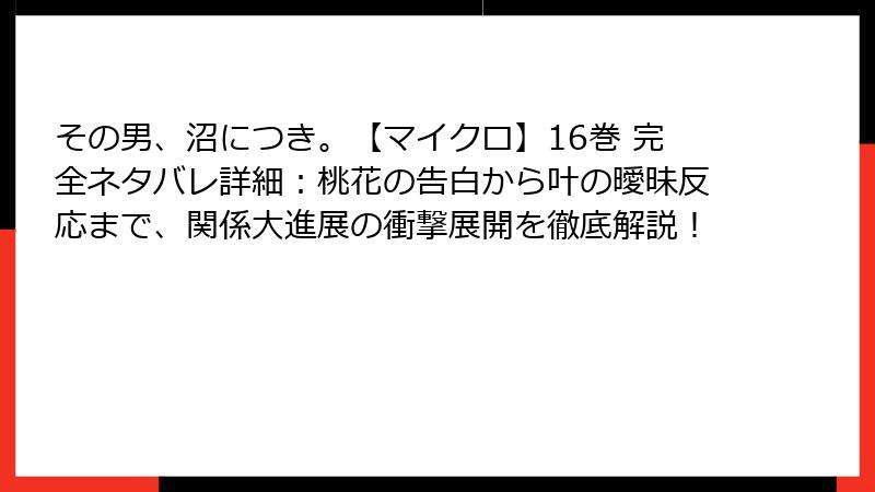 その男、沼につき。【マイクロ】16巻 完全ネタバレ詳細：桃花の告白から叶の曖昧反応まで、関係大進展の衝撃展開を徹底解説！