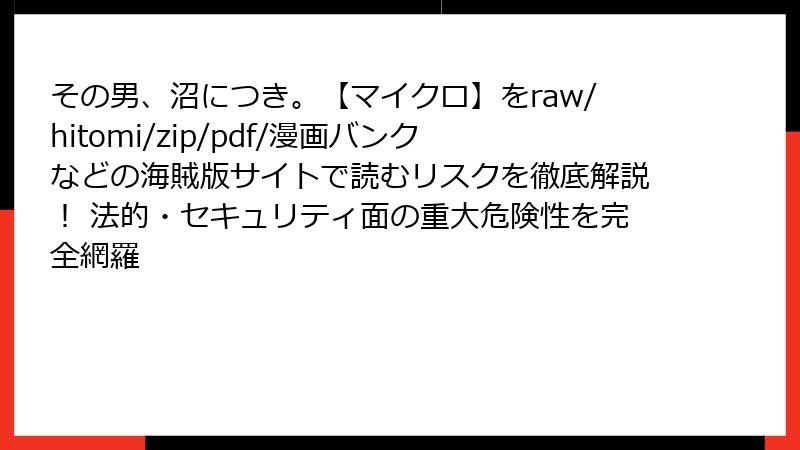 その男、沼につき。【マイクロ】をraw/hitomi/zip/pdf/漫画バンクなどの海賊版サイトで読むリスクを徹底解説！ 法的・セキュリティ面の重大危険性を完全網羅
