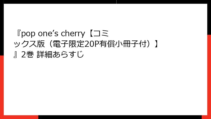 『pop one’s cherry【コミックス版（電子限定20P有償小冊子付）】』2巻 詳細あらすじ