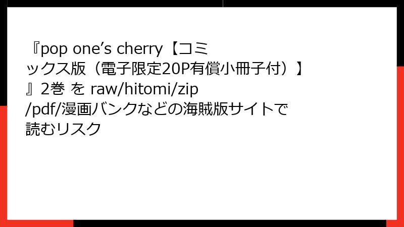 『pop one’s cherry【コミックス版（電子限定20P有償小冊子付）】』2巻 を raw/hitomi/zip/pdf/漫画バンクなどの海賊版サイトで読むリスク
