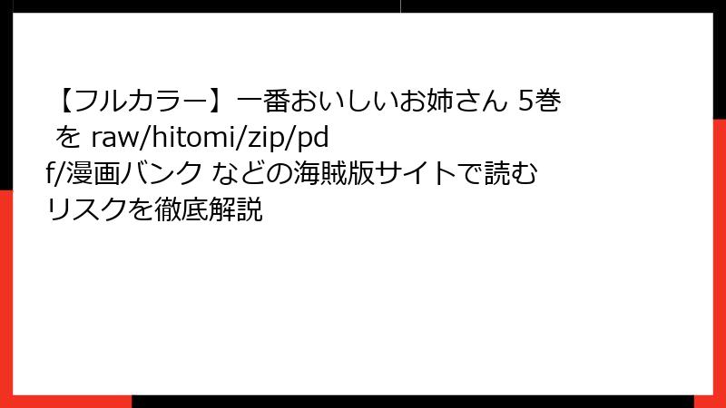 【フルカラー】一番おいしいお姉さん 5巻 を raw/hitomi/zip/pdf/漫画バンク などの海賊版サイトで読むリスクを徹底解説