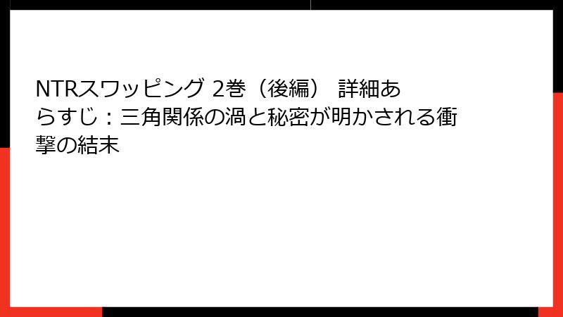 NTRスワッピング 2巻（後編） 詳細あらすじ：三角関係の渦と秘密が明かされる衝撃の結末