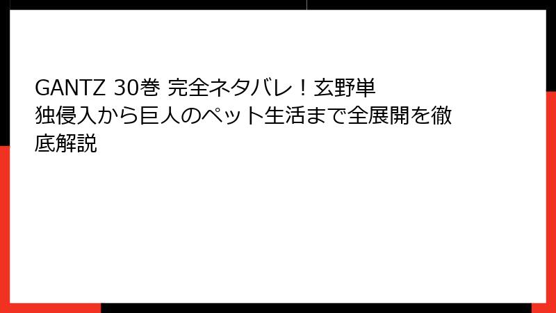 GANTZ 30巻 完全ネタバレ！玄野単独侵入から巨人のペット生活まで全展開を徹底解説