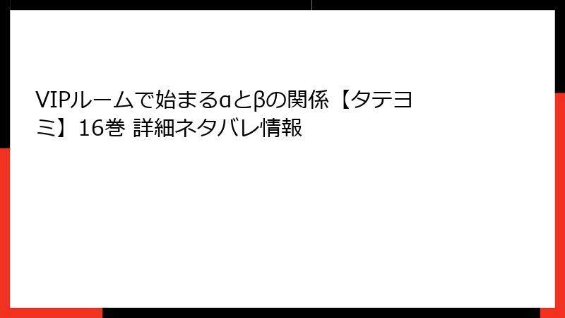 VIPルームで始まるαとβの関係【タテヨミ】16巻 詳細ネタバレ情報