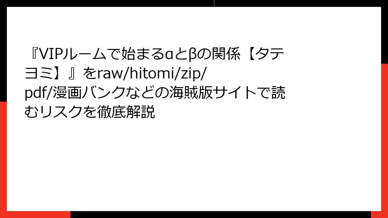 『VIPルームで始まるαとβの関係【タテヨミ】』をraw/hitomi/zip/pdf/漫画バンクなどの海賊版サイトで読むリスクを徹底解説