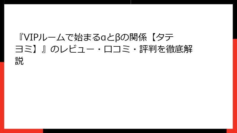 『VIPルームで始まるαとβの関係【タテヨミ】』のレビュー・口コミ・評判を徹底解説
