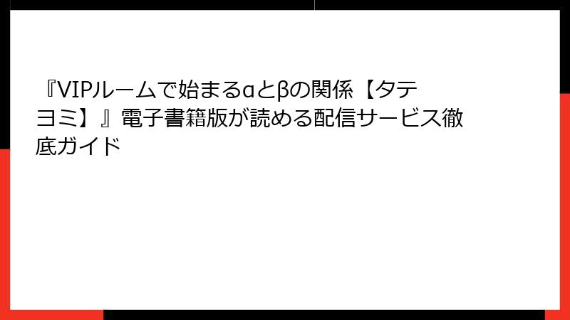 『VIPルームで始まるαとβの関係【タテヨミ】』電子書籍版が読める配信サービス徹底ガイド