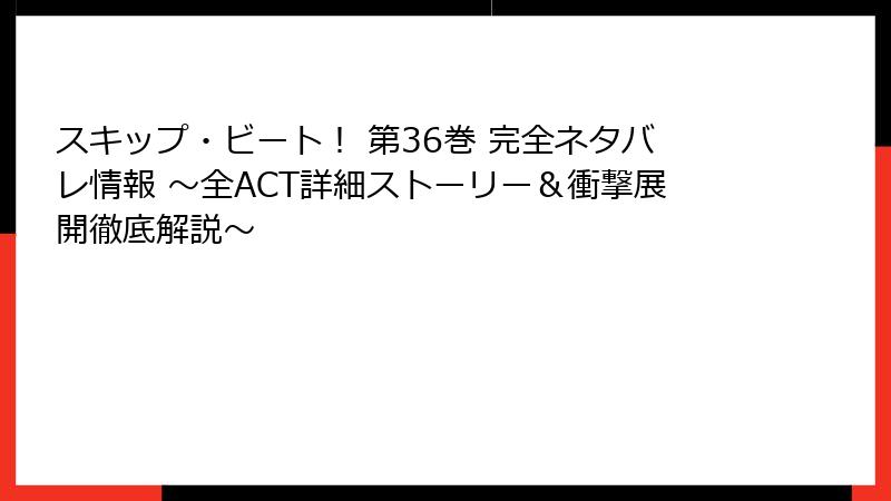 スキップ・ビート！ 第36巻 完全ネタバレ情報 ～全ACT詳細ストーリー＆衝撃展開徹底解説～