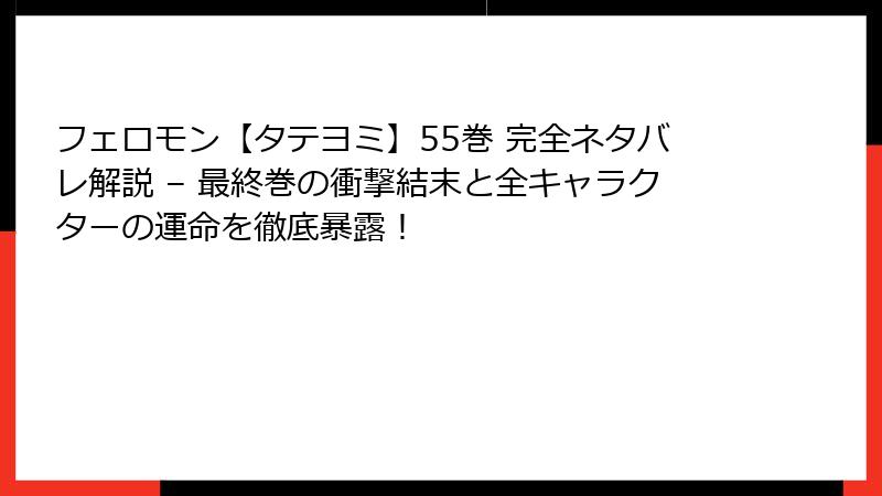 フェロモン【タテヨミ】55巻 完全ネタバレ解説 – 最終巻の衝撃結末と全キャラクターの運命を徹底暴露！