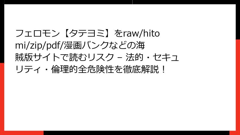 フェロモン【タテヨミ】をraw/hitomi/zip/pdf/漫画バンクなどの海賊版サイトで読むリスク – 法的・セキュリティ・倫理的全危険性を徹底解説！