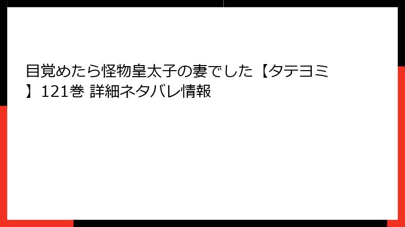 目覚めたら怪物皇太子の妻でした【タテヨミ】121巻 詳細ネタバレ情報