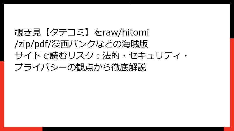 覗き見【タテヨミ】をraw/hitomi/zip/pdf/漫画バンクなどの海賊版サイトで読むリスク：法的・セキュリティ・プライバシーの観点から徹底解説