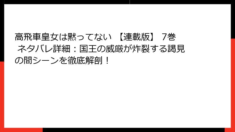高飛車皇女は黙ってない 【連載版】 7巻 ネタバレ詳細：国王の威厳が炸裂する謁見の間シーンを徹底解剖！
