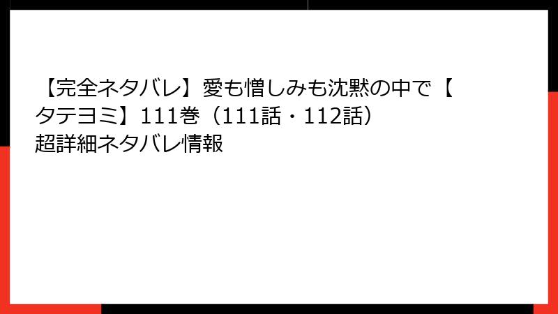 【完全ネタバレ】愛も憎しみも沈黙の中で【タテヨミ】111巻（111話・112話）超詳細ネタバレ情報