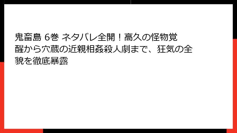 鬼畜島 6巻 ネタバレ全開！高久の怪物覚醒から穴蔵の近親相姦殺人劇まで、狂気の全貌を徹底暴露