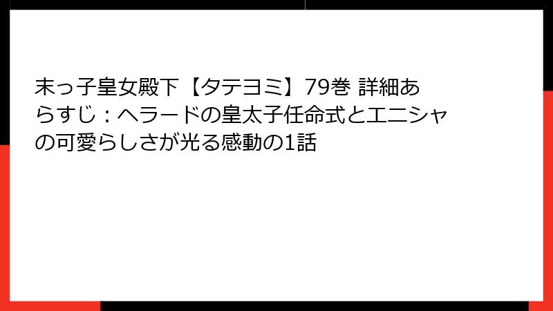 末っ子皇女殿下【タテヨミ】79巻 詳細あらすじ：ヘラードの皇太子任命式とエニシャの可愛らしさが光る感動の1話
