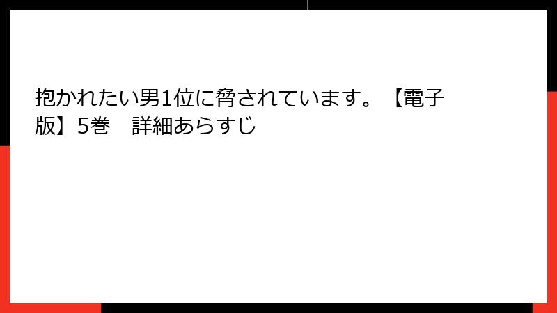 抱かれたい男1位に脅されています。【電子版】5巻　詳細あらすじ