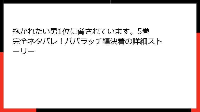 抱かれたい男1位に脅されています。5巻　完全ネタバレ！パパラッチ編決着の詳細ストーリー