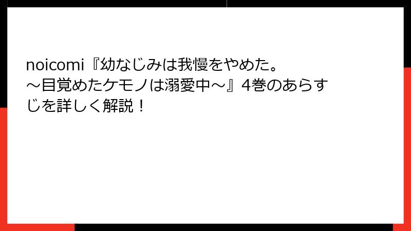 noicomi『幼なじみは我慢をやめた。～目覚めたケモノは溺愛中～』4巻のあらすじを詳しく解説！