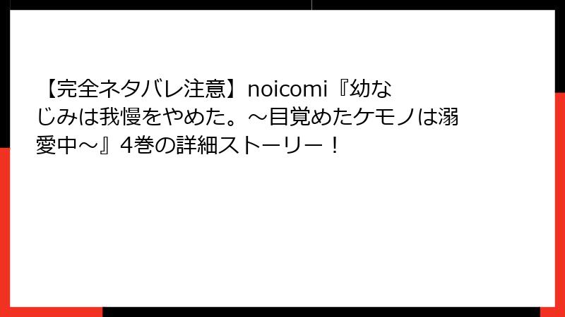 【完全ネタバレ注意】noicomi『幼なじみは我慢をやめた。～目覚めたケモノは溺愛中～』4巻の詳細ストーリー！
