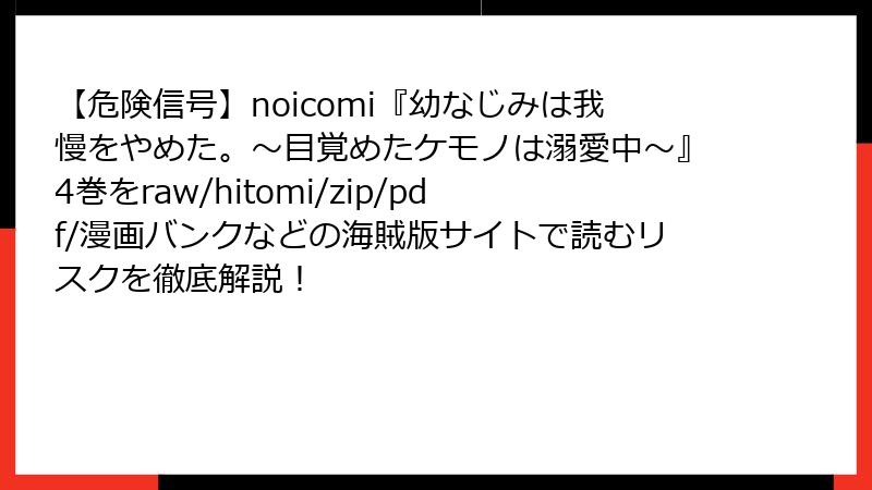 【危険信号】noicomi『幼なじみは我慢をやめた。～目覚めたケモノは溺愛中～』4巻をraw/hitomi/zip/pdf/漫画バンクなどの海賊版サイトで読むリスクを徹底解説！