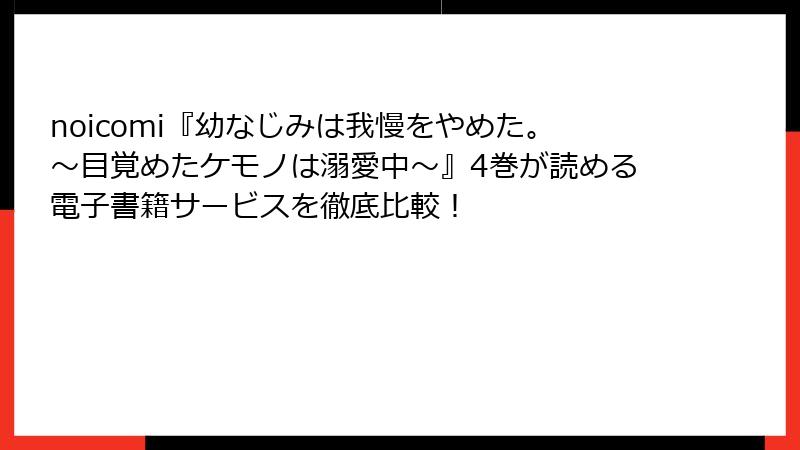 noicomi『幼なじみは我慢をやめた。～目覚めたケモノは溺愛中～』4巻が読める電子書籍サービスを徹底比較！
