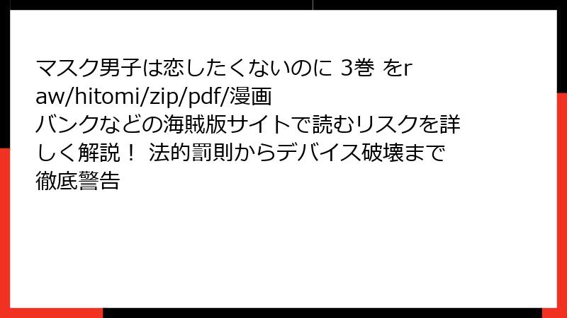 マスク男子は恋したくないのに 3巻 をraw/hitomi/zip/pdf/漫画バンクなどの海賊版サイトで読むリスクを詳しく解説！ 法的罰則からデバイス破壊まで徹底警告
