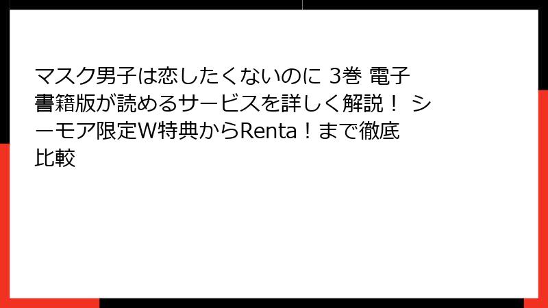 マスク男子は恋したくないのに 3巻 電子書籍版が読めるサービスを詳しく解説！ シーモア限定W特典からRenta！まで徹底比較