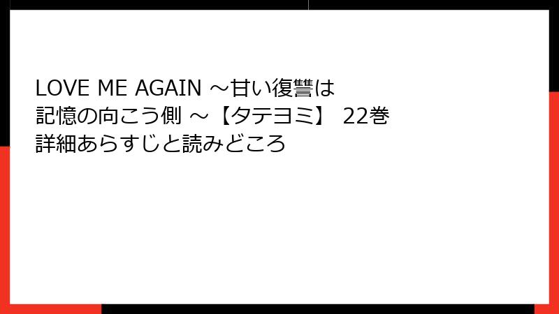 LOVE ME AGAIN ～甘い復讐は記憶の向こう側 ～【タテヨミ】 22巻 詳細あらすじと読みどころ