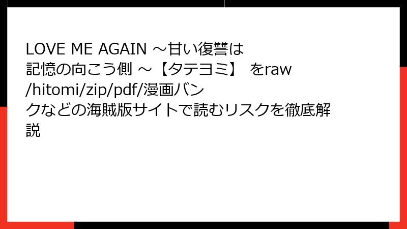 LOVE ME AGAIN ～甘い復讐は記憶の向こう側 ～【タテヨミ】 をraw/hitomi/zip/pdf/漫画バンクなどの海賊版サイトで読むリスクを徹底解説