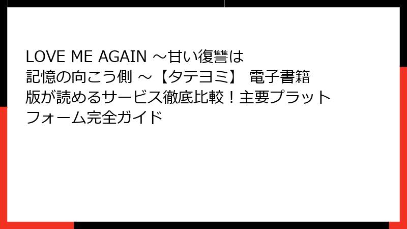 LOVE ME AGAIN ～甘い復讐は記憶の向こう側 ～【タテヨミ】 電子書籍版が読めるサービス徹底比較！主要プラットフォーム完全ガイド