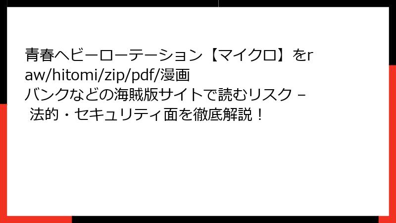 青春ヘビーローテーション【マイクロ】をraw/hitomi/zip/pdf/漫画バンクなどの海賊版サイトで読むリスク – 法的・セキュリティ面を徹底解説！