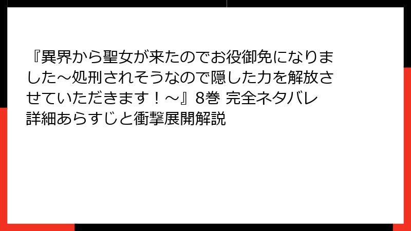 『異界から聖女が来たのでお役御免になりました～処刑されそうなので隠した力を解放させていただきます！～』8巻 完全ネタバレ詳細あらすじと衝撃展開解説