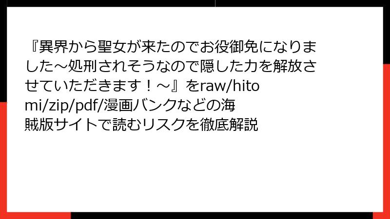 『異界から聖女が来たのでお役御免になりました～処刑されそうなので隠した力を解放させていただきます！～』をraw/hitomi/zip/pdf/漫画バンクなどの海賊版サイトで読むリスクを徹底解説