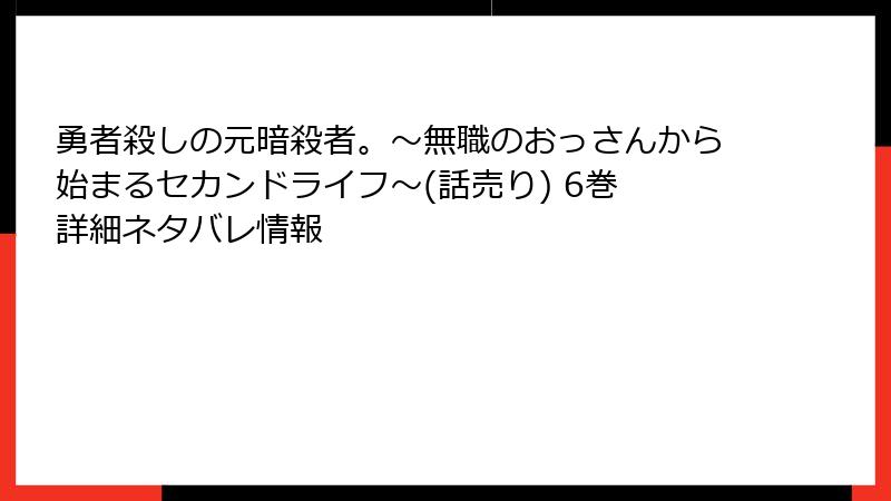 勇者殺しの元暗殺者。～無職のおっさんから始まるセカンドライフ～(話売り) 6巻 詳細ネタバレ情報