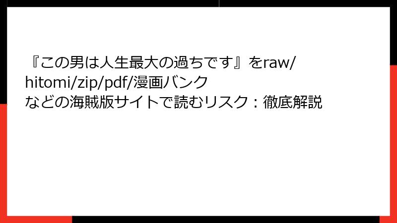 『この男は人生最大の過ちです』をraw/hitomi/zip/pdf/漫画バンクなどの海賊版サイトで読むリスク：徹底解説