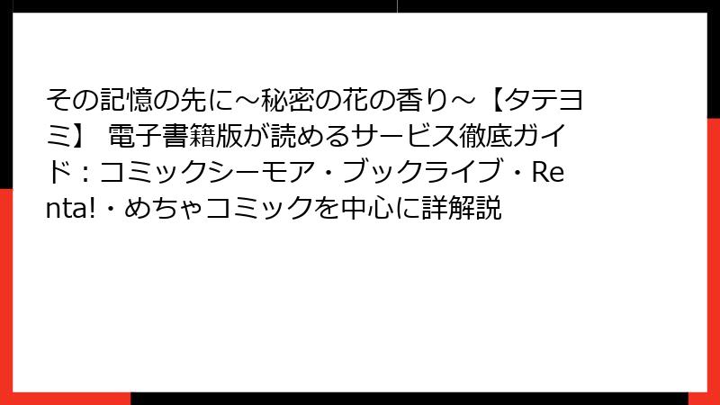 その記憶の先に～秘密の花の香り～【タテヨミ】 電子書籍版が読めるサービス徹底ガイド：コミックシーモア・ブックライブ・Renta!・めちゃコミックを中心に詳解説