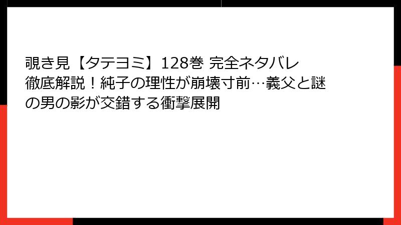 覗き見【タテヨミ】128巻 完全ネタバレ徹底解説！純子の理性が崩壊寸前…義父と謎の男の影が交錯する衝撃展開