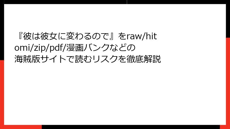 『彼は彼女に変わるので』をraw/hitomi/zip/pdf/漫画バンクなどの海賊版サイトで読むリスクを徹底解説