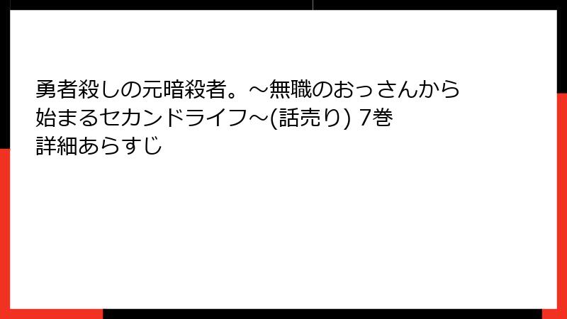 勇者殺しの元暗殺者。～無職のおっさんから始まるセカンドライフ～(話売り) 7巻 詳細あらすじ