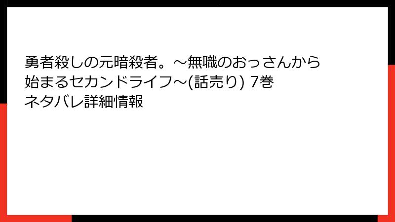 勇者殺しの元暗殺者。～無職のおっさんから始まるセカンドライフ～(話売り) 7巻 ネタバレ詳細情報
