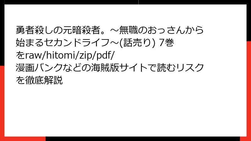 勇者殺しの元暗殺者。～無職のおっさんから始まるセカンドライフ～(話売り) 7巻 をraw/hitomi/zip/pdf/漫画バンクなどの海賊版サイトで読むリスクを徹底解説