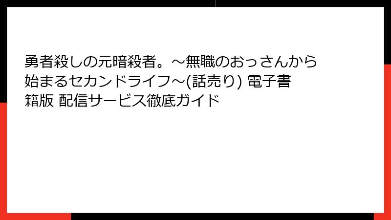 勇者殺しの元暗殺者。～無職のおっさんから始まるセカンドライフ～(話売り) 電子書籍版 配信サービス徹底ガイド